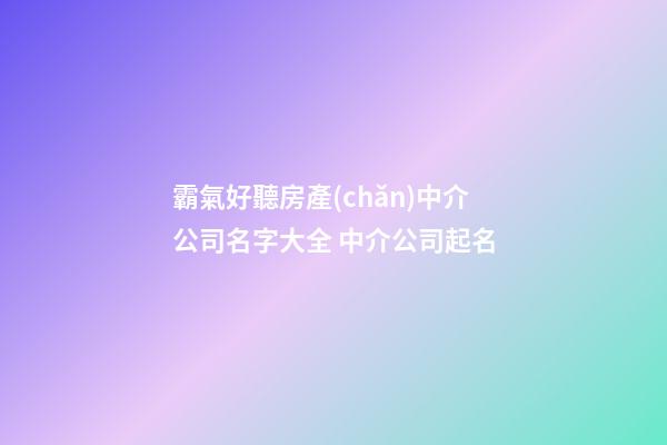 霸氣好聽房產(chǎn)中介公司名字大全 中介公司起名-第1張-公司起名-玄機派